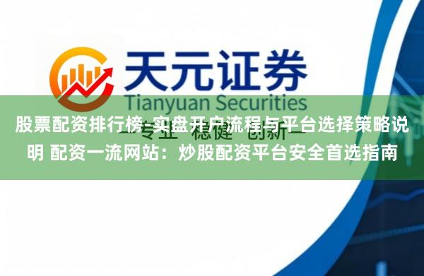 股票配资排行榜-实盘开户流程与平台选择策略说明 配资一流网站：炒股配资平台安全首选指南