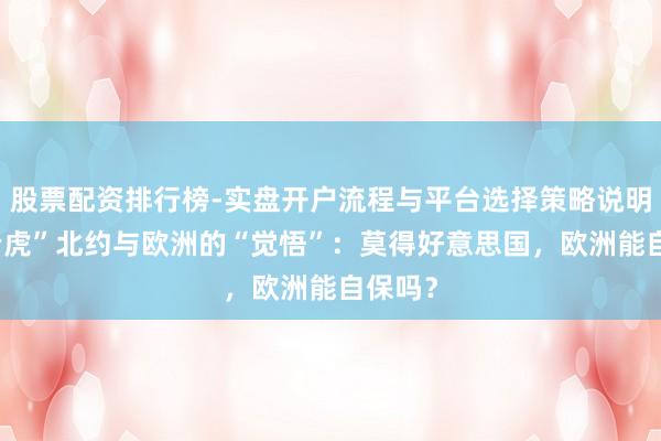股票配资排行榜-实盘开户流程与平台选择策略说明 “纸老虎”北约与欧洲的“觉悟”：莫得好意思国，欧洲能自保吗？