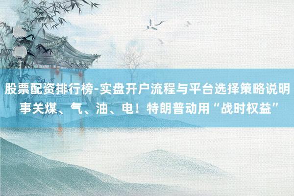 股票配资排行榜-实盘开户流程与平台选择策略说明 事关煤、气、油、电！特朗普动用“战时权益”