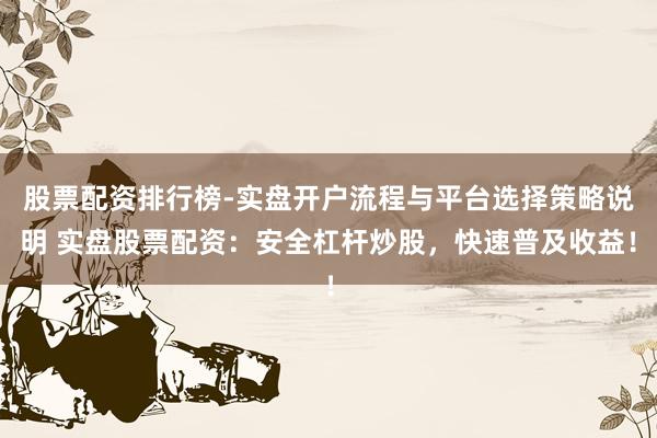 股票配资排行榜-实盘开户流程与平台选择策略说明 实盘股票配资：安全杠杆炒股，快速普及收益！