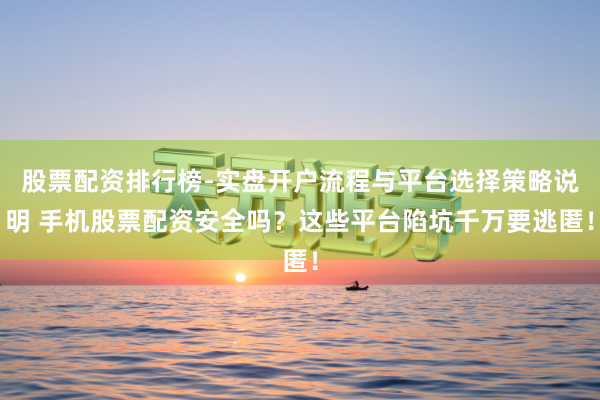 股票配资排行榜-实盘开户流程与平台选择策略说明 手机股票配资安全吗？这些平台陷坑千万要逃匿！