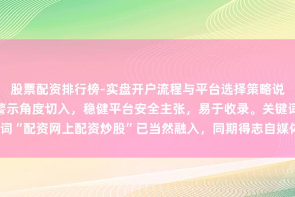 股票配资排行榜-实盘开户流程与平台选择策略说明 （注：标题以风险警示角度切入，稳健平台安全主张，易于收录。关键词“配资网上配资炒股”已当然融入，同期得志自媒体传播和用户搜索需求。）