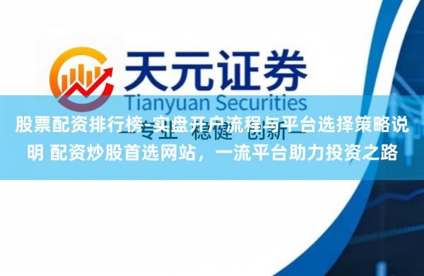股票配资排行榜-实盘开户流程与平台选择策略说明 配资炒股首选网站，一流平台助力投资之路