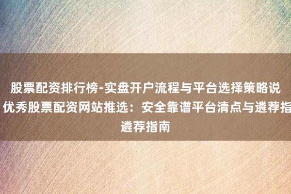 股票配资排行榜-实盘开户流程与平台选择策略说明 优秀股票配资网站推选：安全靠谱平台清点与遴荐指南