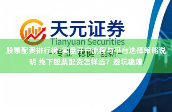 股票配资排行榜-实盘开户流程与平台选择策略说明 线下股票配资怎样选？避坑稳赚