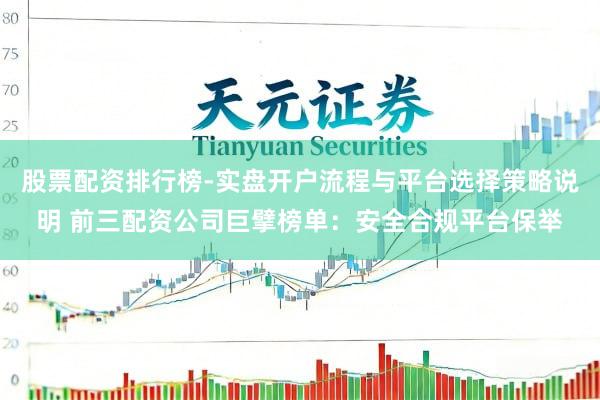 股票配资排行榜-实盘开户流程与平台选择策略说明 前三配资公司巨擘榜单：安全合规平台保举