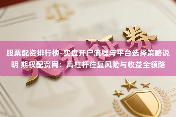 股票配资排行榜-实盘开户流程与平台选择策略说明 期权配资网：高杠杆往复风险与收益全领路