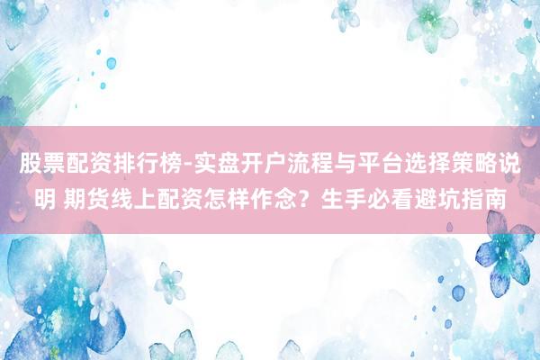 股票配资排行榜-实盘开户流程与平台选择策略说明 期货线上配资怎样作念？生手必看避坑指南