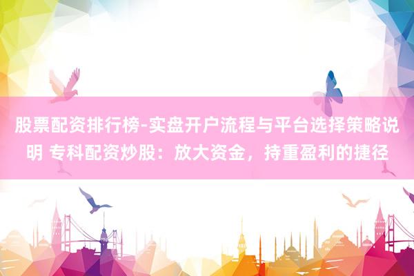 股票配资排行榜-实盘开户流程与平台选择策略说明 专科配资炒股：放大资金，持重盈利的捷径