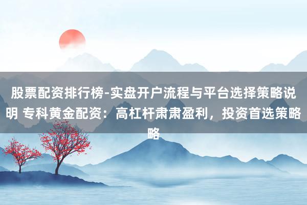 股票配资排行榜-实盘开户流程与平台选择策略说明 专科黄金配资：高杠杆肃肃盈利，投资首选策略