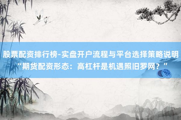 股票配资排行榜-实盘开户流程与平台选择策略说明 “期货配资形态：高杠杆是机遇照旧罗网？”