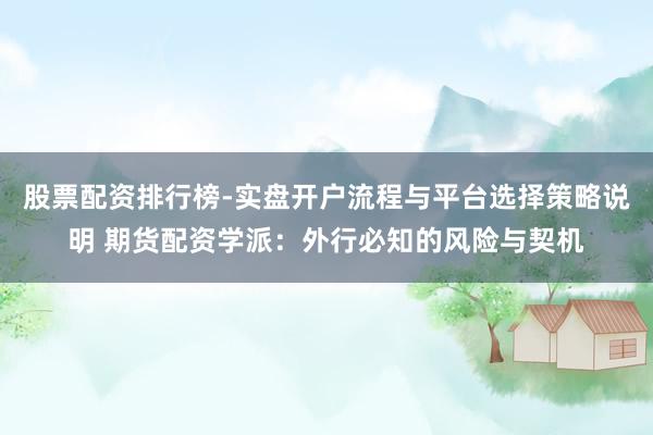 股票配资排行榜-实盘开户流程与平台选择策略说明 期货配资学派：外行必知的风险与契机