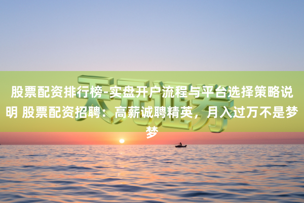 股票配资排行榜-实盘开户流程与平台选择策略说明 股票配资招聘：高薪诚聘精英，月入过万不是梦