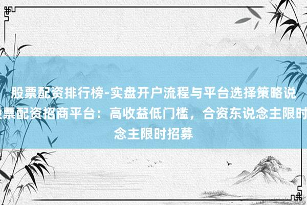 股票配资排行榜-实盘开户流程与平台选择策略说明 股票配资招商平台：高收益低门槛，合资东说念主限时招募