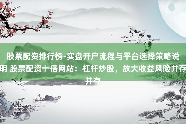 股票配资排行榜-实盘开户流程与平台选择策略说明 股票配资十倍网站：杠杆炒股，放大收益风险并存
