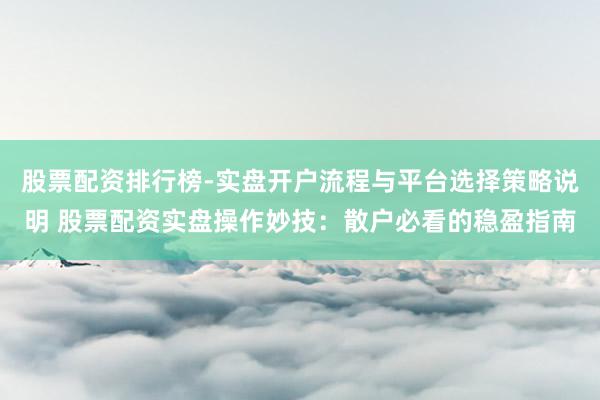 股票配资排行榜-实盘开户流程与平台选择策略说明 股票配资实盘操作妙技：散户必看的稳盈指南