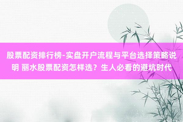 股票配资排行榜-实盘开户流程与平台选择策略说明 丽水股票配资怎样选？生人必看的避坑时代