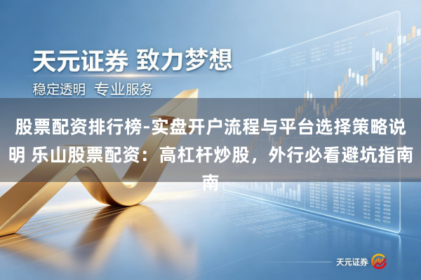 股票配资排行榜-实盘开户流程与平台选择策略说明 乐山股票配资：高杠杆炒股，外行必看避坑指南
