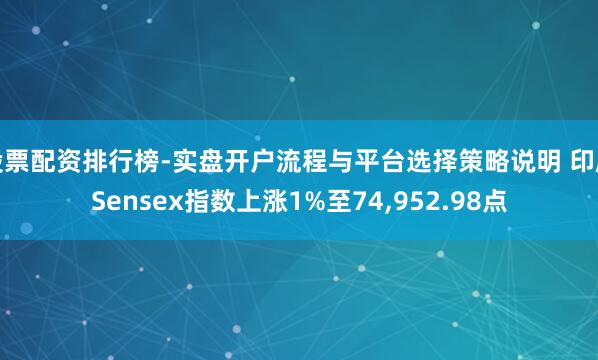 股票配资排行榜-实盘开户流程与平台选择策略说明 印度Sensex指数上涨1%至74,952.98点