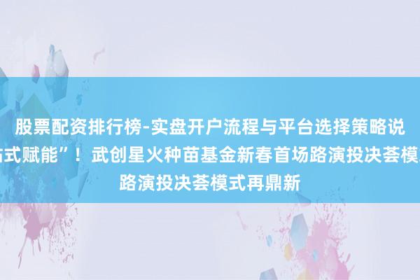 股票配资排行榜-实盘开户流程与平台选择策略说明 “一站式赋能”！武创星火种苗基金新春首场路演投决荟模式再鼎新