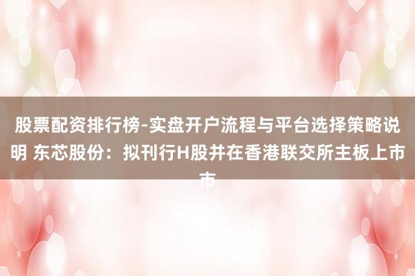 股票配资排行榜-实盘开户流程与平台选择策略说明 东芯股份：拟刊行H股并在香港联交所主板上市