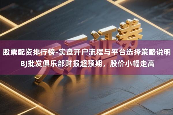 股票配资排行榜-实盘开户流程与平台选择策略说明 BJ批发俱乐部财报超预期，股价小幅走高