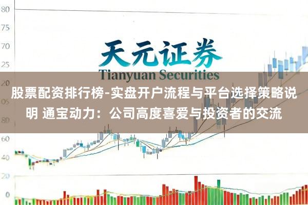 股票配资排行榜-实盘开户流程与平台选择策略说明 通宝动力：公司高度喜爱与投资者的交流