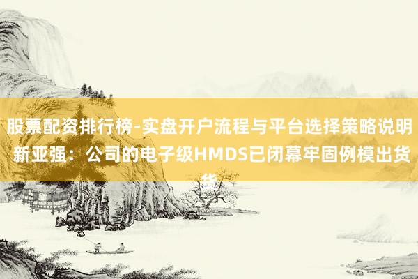 股票配资排行榜-实盘开户流程与平台选择策略说明 新亚强：公司的电子级HMDS已闭幕牢固例模出货