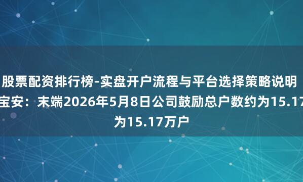 股票配资排行榜-实盘开户流程与平台选择策略说明 中国宝安：末端2026年5月8日公司鼓励总户数约为15.17万户