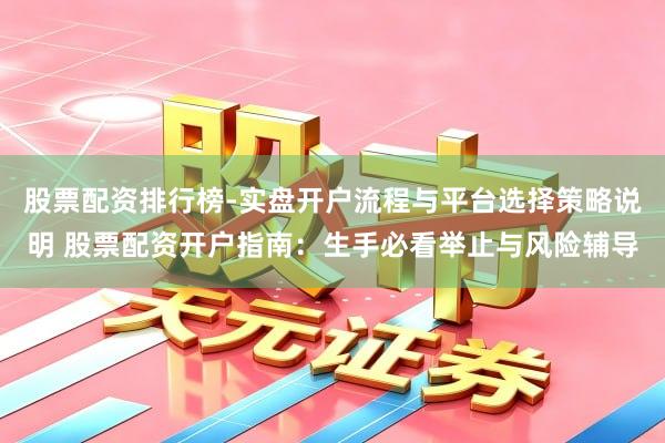 股票配资排行榜-实盘开户流程与平台选择策略说明 股票配资开户指南：生手必看举止与风险辅导