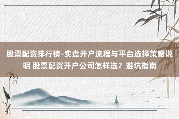 股票配资排行榜-实盘开户流程与平台选择策略说明 股票配资开户公司怎样选？避坑指南