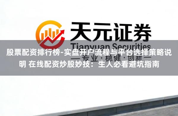 股票配资排行榜-实盘开户流程与平台选择策略说明 在线配资炒股妙技：生人必看避坑指南