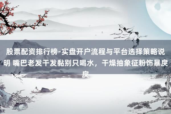 股票配资排行榜-实盘开户流程与平台选择策略说明 嘴巴老发干发黏别只喝水，干燥抽象征粉饰暴戾