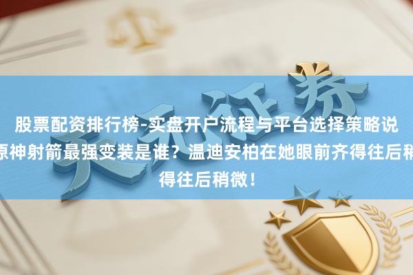 股票配资排行榜-实盘开户流程与平台选择策略说明 原神射箭最强变装是谁？温迪安柏在她眼前齐得往后稍微！