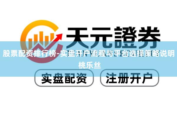 股票配资排行榜-实盘开户流程与平台选择策略说明 桃乐丝