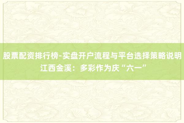 股票配资排行榜-实盘开户流程与平台选择策略说明 江西金溪：多彩作为庆“六一”