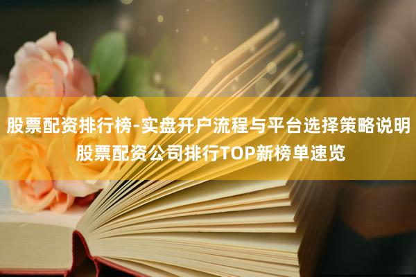 股票配资排行榜-实盘开户流程与平台选择策略说明 股票配资公司排行TOP新榜单速览