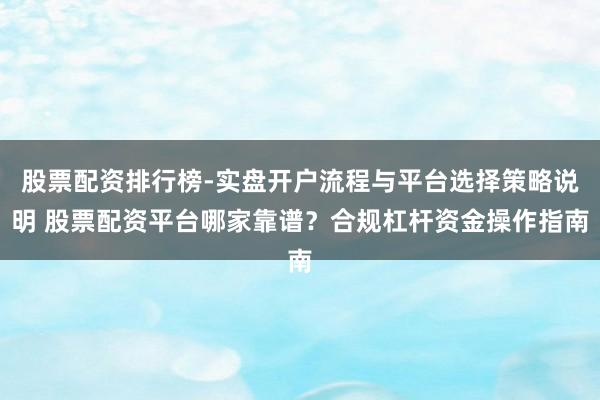 股票配资排行榜-实盘开户流程与平台选择策略说明 股票配资平台哪家靠谱？合规杠杆资金操作指南