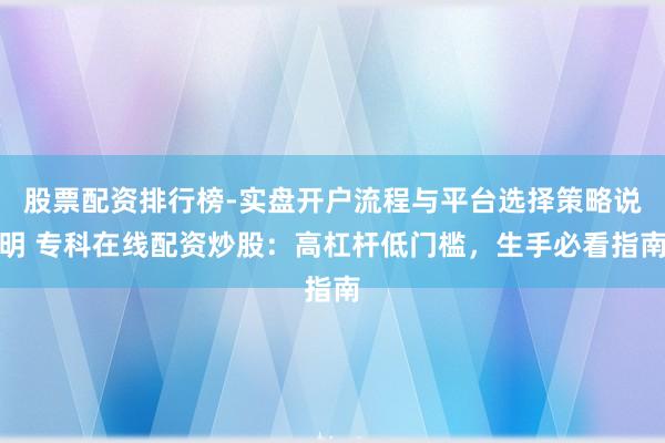 股票配资排行榜-实盘开户流程与平台选择策略说明 专科在线配资炒股：高杠杆低门槛，生手必看指南