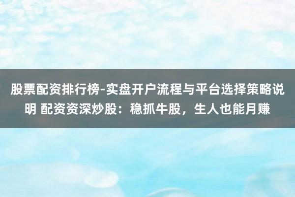 股票配资排行榜-实盘开户流程与平台选择策略说明 配资资深炒股：稳抓牛股，生人也能月赚