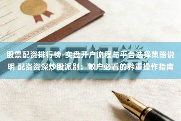股票配资排行榜-实盘开户流程与平台选择策略说明 配资资深炒股派别：散户必看的矜重操作指南