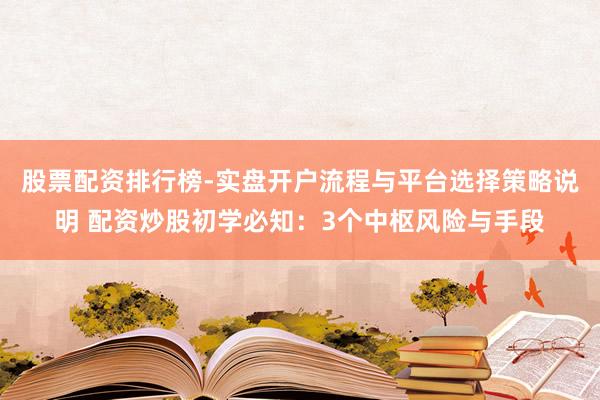 股票配资排行榜-实盘开户流程与平台选择策略说明 配资炒股初学必知:3个中枢风险与手段