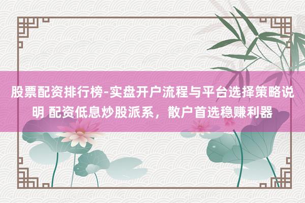 股票配资排行榜-实盘开户流程与平台选择策略说明 配资低息炒股派系，散户首选稳赚利器