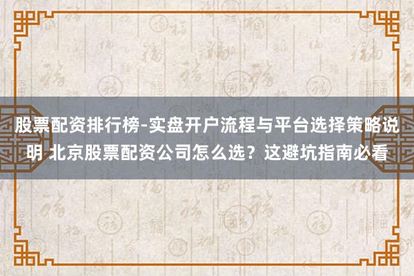 股票配资排行榜-实盘开户流程与平台选择策略说明 北京股票配资公司怎么选？这避坑指南必看