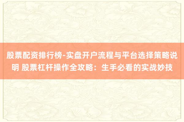 股票配资排行榜-实盘开户流程与平台选择策略说明 股票杠杆操作全攻略：生手必看的实战妙技