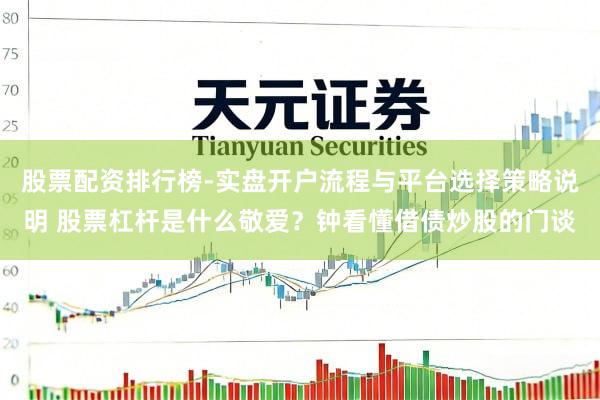 股票配资排行榜-实盘开户流程与平台选择策略说明 股票杠杆是什么敬爱？钟看懂借债炒股的门谈