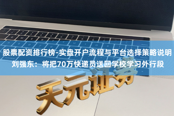 股票配资排行榜-实盘开户流程与平台选择策略说明 刘强东：将把70万快递员送回学校学习外行段