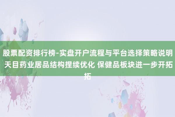 股票配资排行榜-实盘开户流程与平台选择策略说明 天目药业居品结构捏续优化 保健品板块进一步开拓