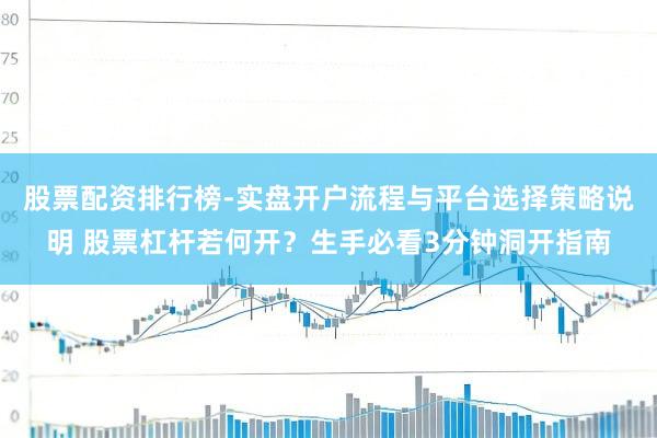 股票配资排行榜-实盘开户流程与平台选择策略说明 股票杠杆若何开?生手必看3分钟洞开指南