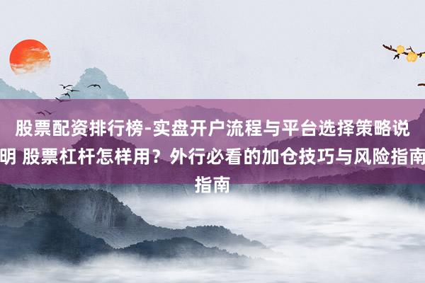 股票配资排行榜-实盘开户流程与平台选择策略说明 股票杠杆怎样用?外行必看的加仓技巧与风险指南